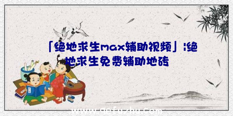 「绝地求生max辅助视频」|绝地求生免费辅助地砖